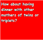 Text Box: How about having dinner with other mothers of twins or triplets?